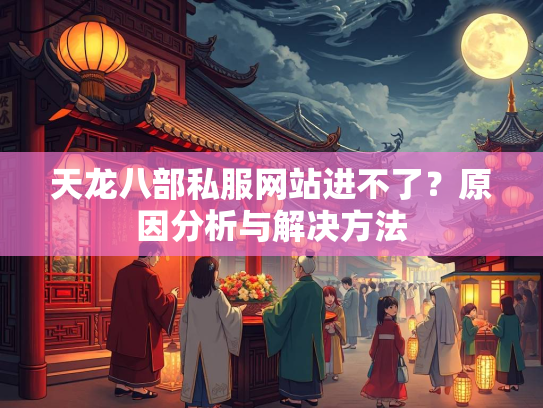 天龙八部私服网站进不了？原因分析与解决方法