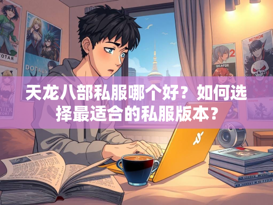 天龙八部私服哪个好？如何选择最适合的私服版本？