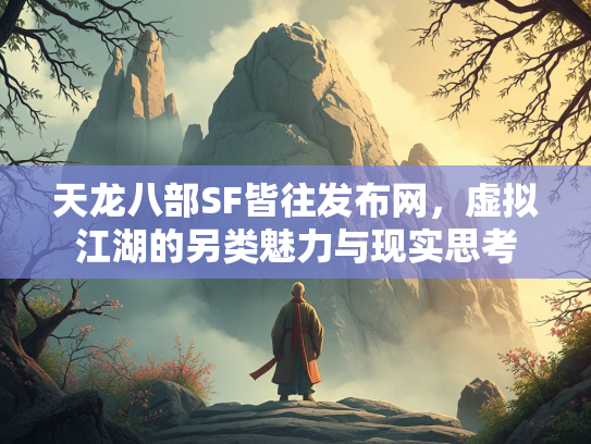 天龙八部SF皆往发布网，虚拟江湖的另类魅力与现实思考