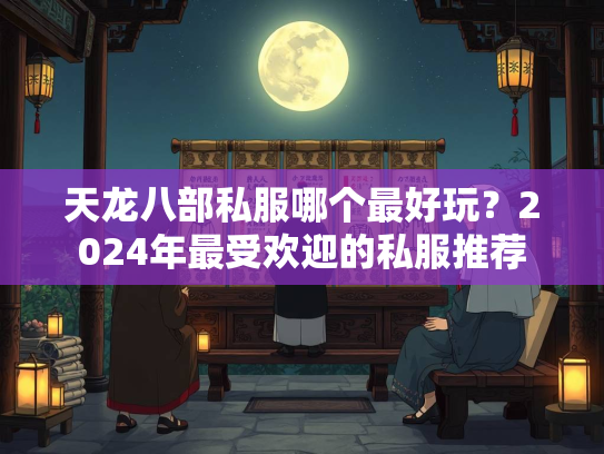 天龙八部私服哪个最好玩？2024年最受欢迎的私服推荐