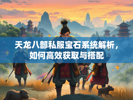 天龙八部私服宝石系统解析，如何高效获取与搭配