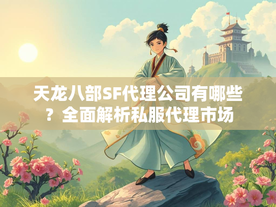 天龙八部SF代理公司有哪些？全面解析私服代理市场