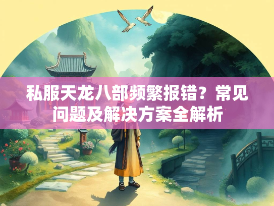 私服天龙八部频繁报错？常见问题及解决方案全解析