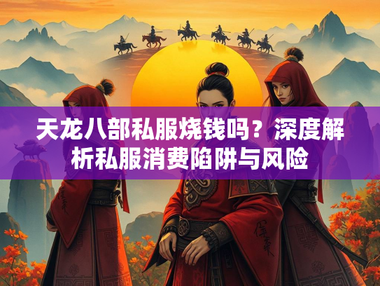 天龙八部私服烧钱吗？深度解析私服消费陷阱与风险