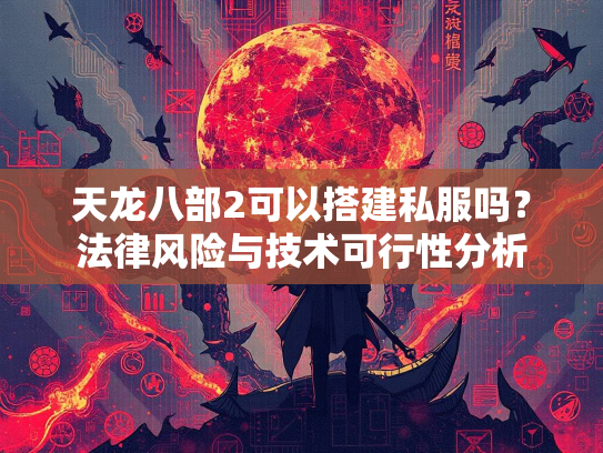 天龙八部2可以搭建私服吗？法律风险与技术可行性分析
