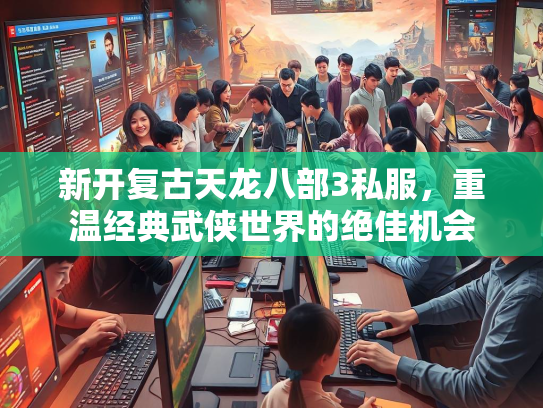 新开复古天龙八部3私服，重温经典武侠世界的绝佳机会