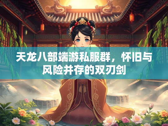 天龙八部端游私服群，怀旧与风险并存的双刃剑