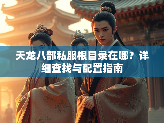 天龙八部私服根目录在哪？详细查找与配置指南