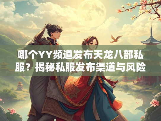 哪个YY频道发布天龙八部私服？揭秘私服发布渠道与风险