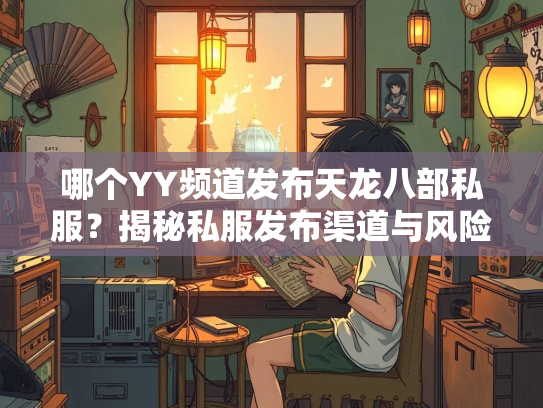 哪个YY频道发布天龙八部私服？揭秘私服发布渠道与风险