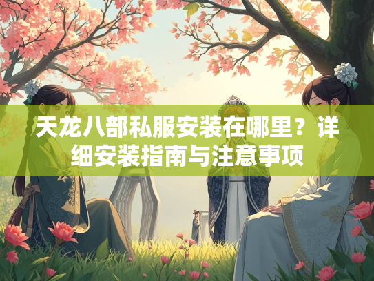 天龙八部私服安装在哪里？详细安装指南与注意事项
