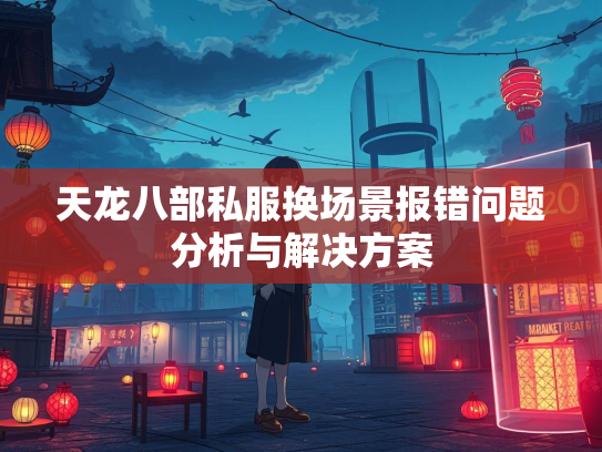 天龙八部私服换场景报错问题分析与解决方案  第2张