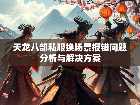 天龙八部私服换场景报错问题分析与解决方案  第1张
