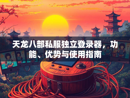 天龙八部私服独立登录器，功能、优势与使用指南  第3张
