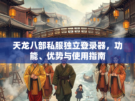 天龙八部私服独立登录器，功能、优势与使用指南