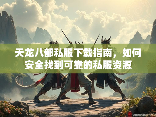 天龙八部私服下载指南，如何安全找到可靠的私服资源