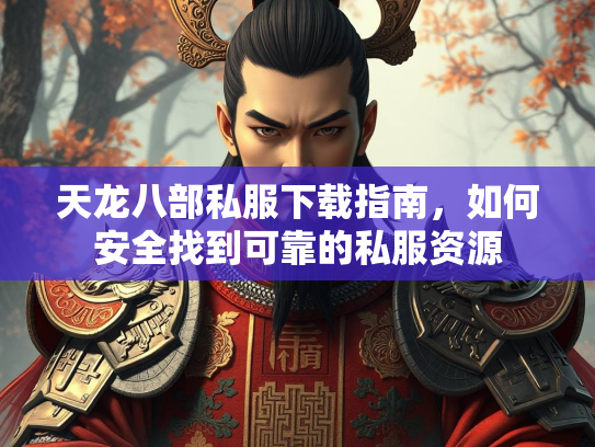天龙八部私服下载指南，如何安全找到可靠的私服资源