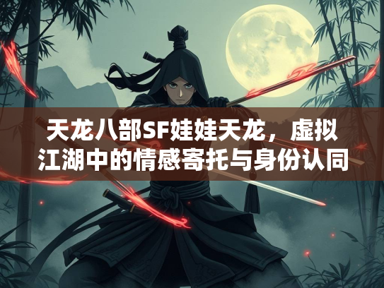 天龙八部SF娃娃天龙，虚拟江湖中的情感寄托与身份认同