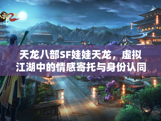 天龙八部SF娃娃天龙，虚拟江湖中的情感寄托与身份认同