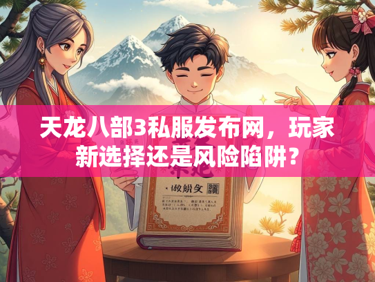 天龙八部3私服发布网，玩家新选择还是风险陷阱？