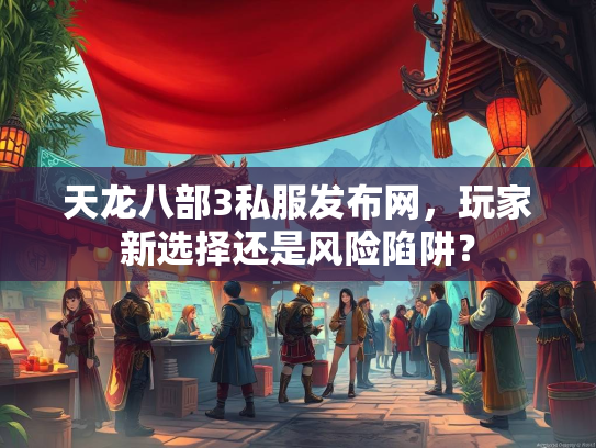 天龙八部3私服发布网，玩家新选择还是风险陷阱？