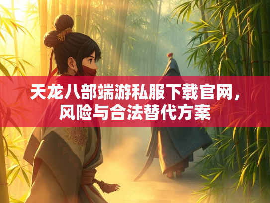 天龙八部端游私服下载官网，风险与合法替代方案