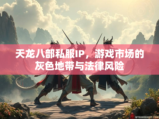 天龙八部私服IP，游戏市场的灰色地带与法律风险