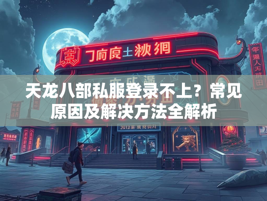 天龙八部私服登录不上？常见原因及解决方法全解析