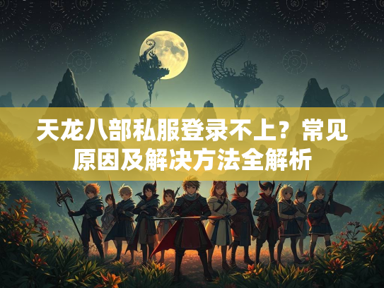 天龙八部私服登录不上？常见原因及解决方法全解析