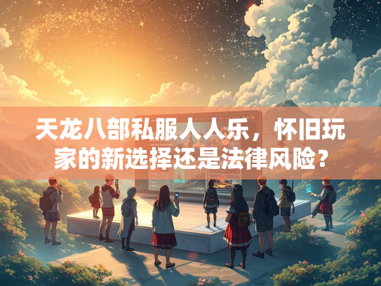 天龙八部私服人人乐，怀旧玩家的新选择还是法律风险？