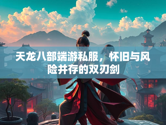 天龙八部端游私服，怀旧与风险并存的双刃剑  第3张