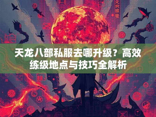 天龙八部私服去哪升级？高效练级地点与技巧全解析