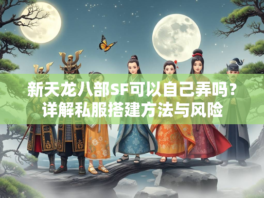 新天龙八部SF可以自己弄吗？详解私服搭建方法与风险
