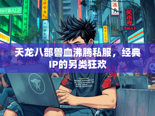 天龙八部兽血沸腾私服，经典IP的另类狂欢  第1张