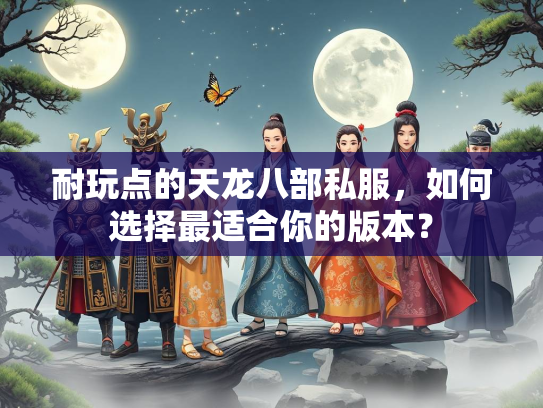 耐玩点的天龙八部私服，如何选择最适合你的版本？  第1张