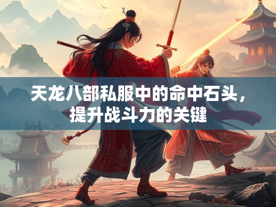 天龙八部私服中的命中石头，提升战斗力的关键  第1张