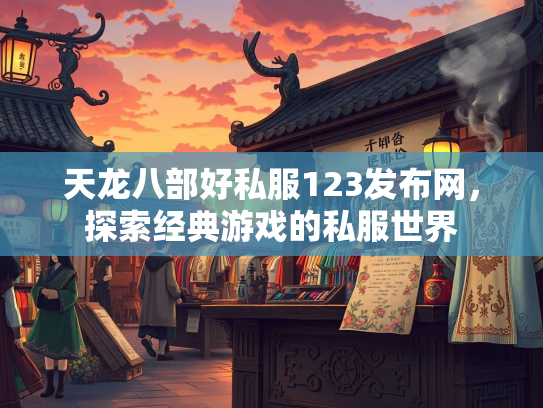天龙八部好私服123发布网，探索经典游戏的私服世界