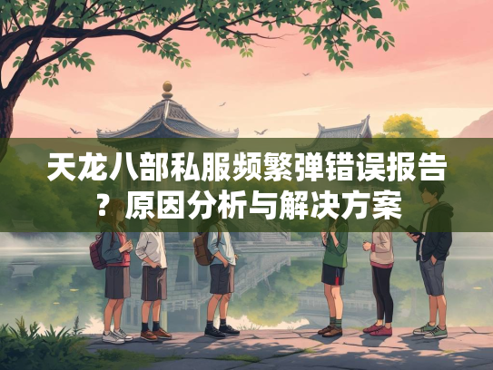 天龙八部私服频繁弹错误报告？原因分析与解决方案  第2张