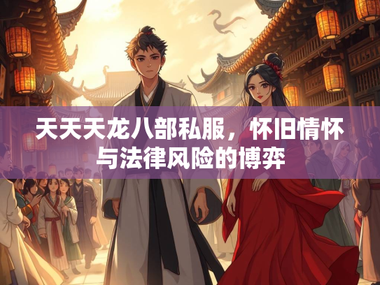 天天天龙八部私服，怀旧情怀与法律风险的博弈