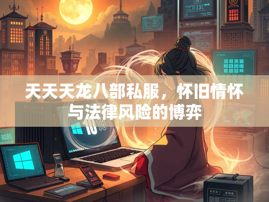 天天天龙八部私服，怀旧情怀与法律风险的博弈