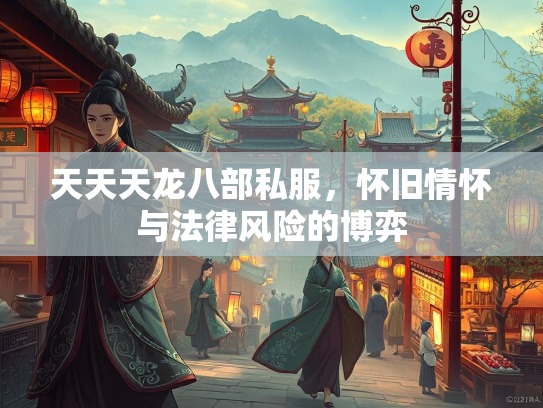 天天天龙八部私服，怀旧情怀与法律风险的博弈