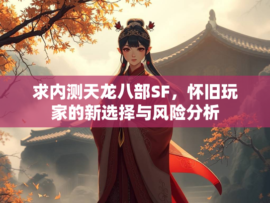 求内测天龙八部SF，怀旧玩家的新选择与风险分析