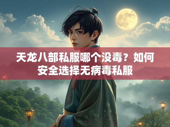 天龙八部私服哪个没毒？如何安全选择无病毒私服