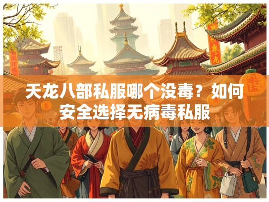 天龙八部私服哪个没毒？如何安全选择无病毒私服