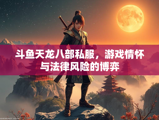 斗鱼天龙八部私服，游戏情怀与法律风险的博弈