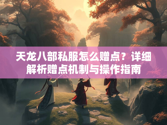 天龙八部私服怎么赠点？详细解析赠点机制与操作指南  第1张
