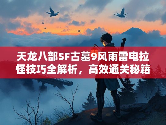 天龙八部SF古墓9风雨雷电拉怪技巧全解析，高效通关秘籍