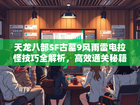 天龙八部SF古墓9风雨雷电拉怪技巧全解析，高效通关秘籍