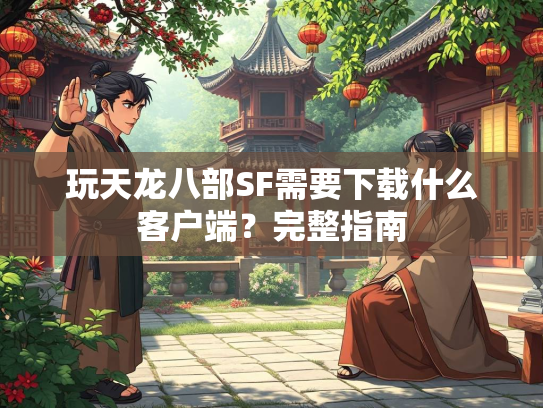 玩天龙八部SF需要下载什么客户端？完整指南