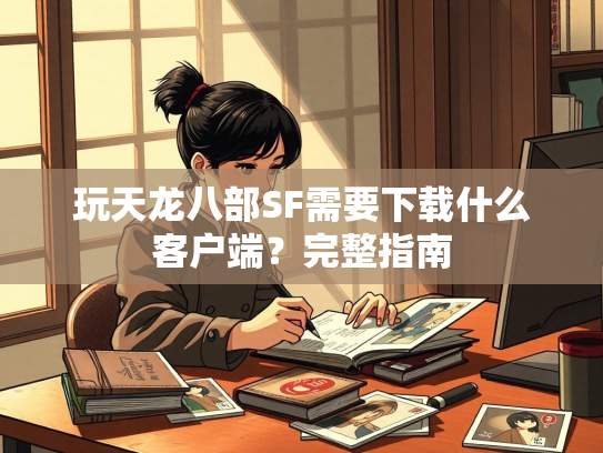 玩天龙八部SF需要下载什么客户端？完整指南
